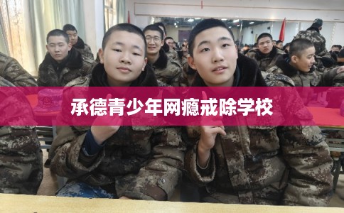 承德青少年网瘾戒除学校