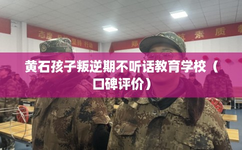 黄石孩子叛逆期不听话教育学校(口碑评价) 黄石孩子叛逆期不听话教育学校(口碑评价)