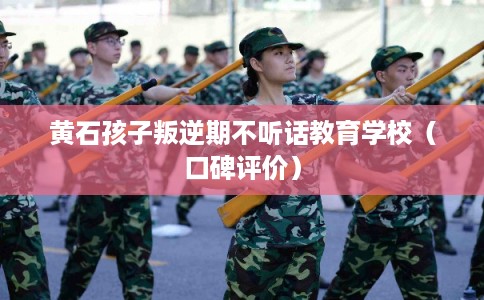 黄石孩子叛逆期不听话教育学校(口碑评价) 黄石孩子叛逆期不听话教育学校(口碑评价)