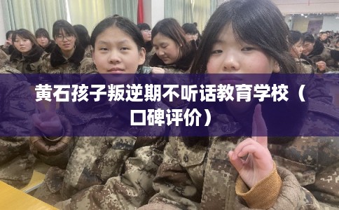 黄石孩子叛逆期不听话教育学校（口碑评价）