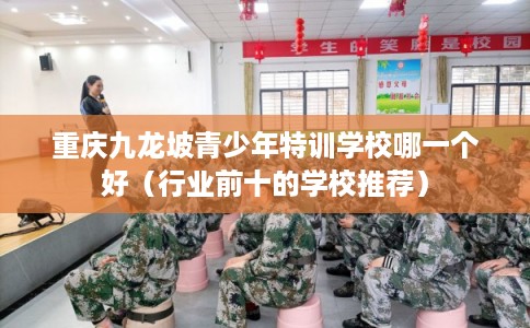 重庆九龙坡青少年特训学校哪一个好（行业前十的学校推荐）