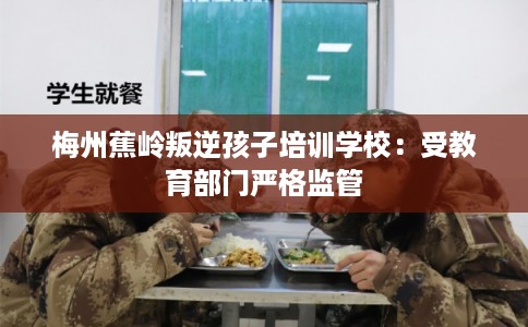 梅州蕉岭叛逆孩子培训学校：受教育部门严格监管