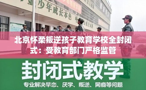 北京怀柔叛逆孩子教育学校全封闭式：受教育部门严格监管