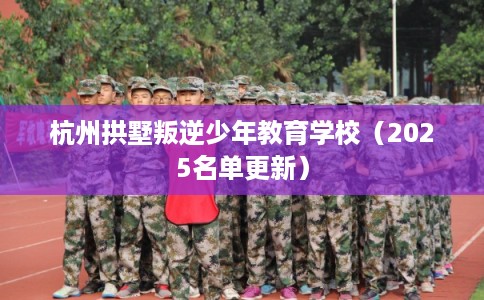 杭州拱墅叛逆少年教育学校(2025名单更新) 杭州拱墅叛逆少年教育学校(2025名单更新)