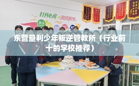 东营垦利少年叛逆管教所(行业前十的学校推荐) 东营垦利少年叛逆管教所(行业前十的学校推荐)