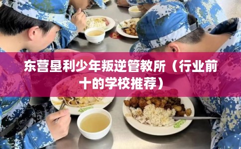 东营垦利少年叛逆管教所(行业前十的学校推荐) 东营垦利少年叛逆管教所(行业前十的学校推荐)