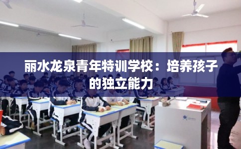 丽水龙泉青年特训学校:培养孩子的独立能力 丽水龙泉青年特训学校:培养孩子的独立能力
