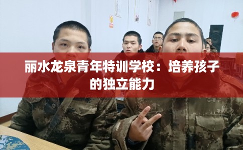 丽水龙泉青年特训学校：培养孩子的独立能力
