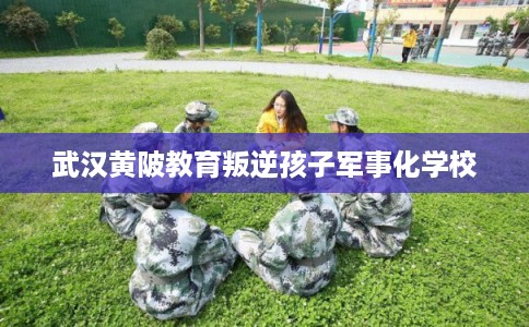 武汉黄陂教育叛逆孩子军事化学校