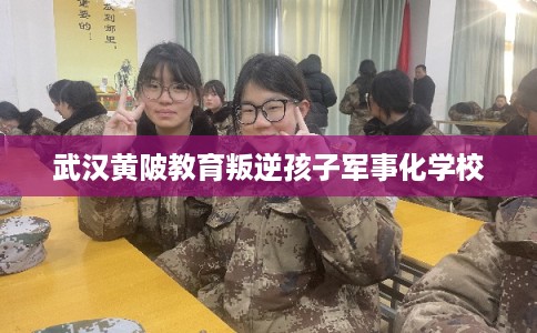 武汉黄陂教育叛逆孩子军事化学校