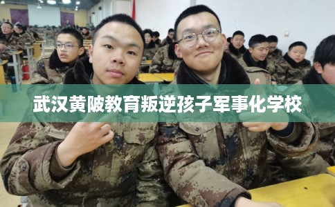 武汉黄陂教育叛逆孩子军事化学校