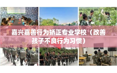 嘉兴嘉善行为矫正专业学校（改善孩子不良行为习惯）