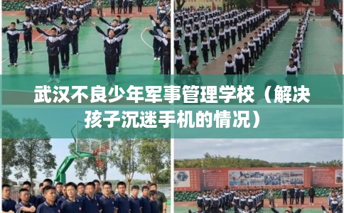武汉不良少年军事管理学校（解决孩子沉迷手机的情况）