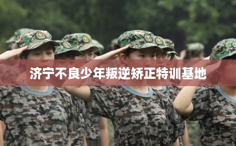 济宁不良少年叛逆矫正特训基地 济宁不良少年叛逆矫正特训基地