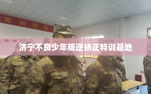 济宁不良少年叛逆矫正特训基地 济宁不良少年叛逆矫正特训基地