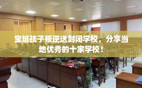 宝坻孩子叛逆送封闭学校,分享当地优秀的十家学校! 宝坻孩子叛逆送封闭学校,分享当地优秀的十家学校!