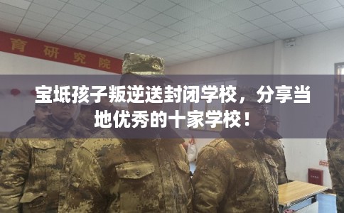 宝坻孩子叛逆送封闭学校,分享当地优秀的十家学校! 宝坻孩子叛逆送封闭学校,分享当地优秀的十家学校!