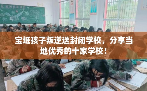 宝坻孩子叛逆送封闭学校,分享当地优秀的十家学校! 宝坻孩子叛逆送封闭学校,分享当地优秀的十家学校!
