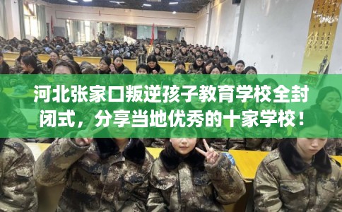 河北张家口叛逆孩子教育学校全封闭式,分享当地优秀的十家学校! 河北张家口叛逆孩子教育学校全封闭式,分享当地优秀的十家学校!