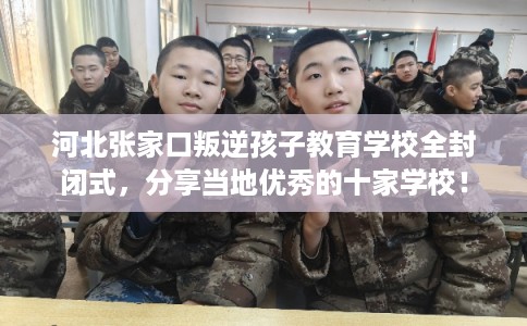 河北张家口叛逆孩子教育学校全封闭式,分享当地优秀的十家学校! 河北张家口叛逆孩子教育学校全封闭式,分享当地优秀的十家学校!