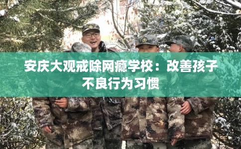 安庆大观戒除网瘾学校:改善孩子不良行为习惯 安庆大观戒除网瘾学校:改善孩子不良行为习惯
