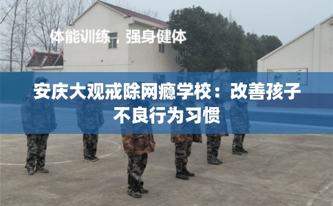 安庆大观戒除网瘾学校：改善孩子不良行为习惯