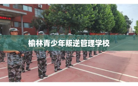 榆林青少年叛逆管理学校