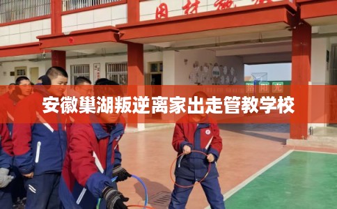 安徽巢湖叛逆离家出走管教学校 安徽巢湖叛逆离家出走管教学校