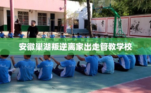 安徽巢湖叛逆离家出走管教学校