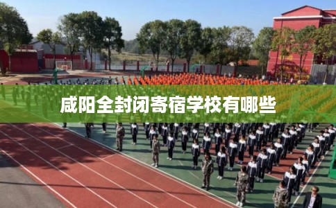 咸阳全封闭寄宿学校有哪些 咸阳全封闭寄宿学校有哪些