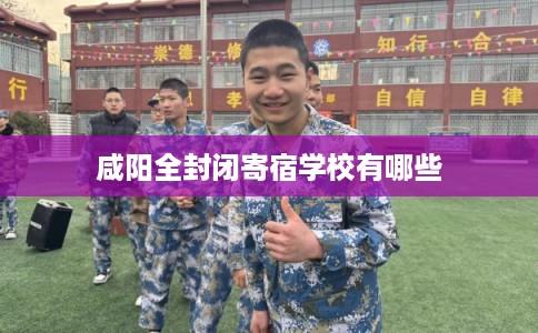 咸阳全封闭寄宿学校有哪些 咸阳全封闭寄宿学校有哪些