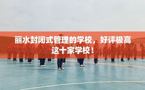 丽水封闭式管理的学校，好评极高这十家学校！