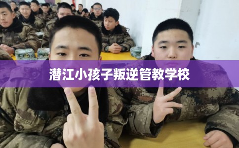 潜江小孩子叛逆管教学校