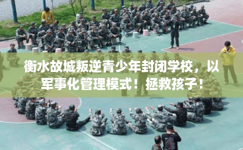 衡水故城叛逆青少年封闭学校，以军事化管理模式！拯救孩子！