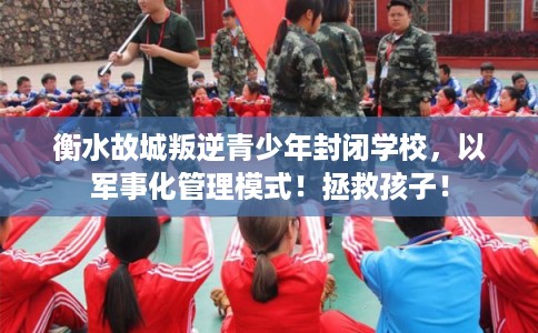 衡水故城叛逆青少年封闭学校，以军事化管理模式！拯救孩子！