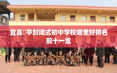 宜昌猇亭封闭式初中学校哪里好排名前十一览 宜昌猇亭封闭式初中学校哪里好排名前十一览