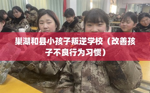 巢湖和县小孩子叛逆学校（改善孩子不良行为习惯）