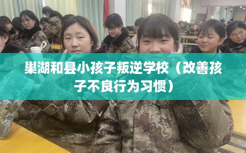 巢湖和县小孩子叛逆学校（改善孩子不良行为习惯）
