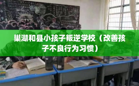 巢湖和县小孩子叛逆学校（改善孩子不良行为习惯）