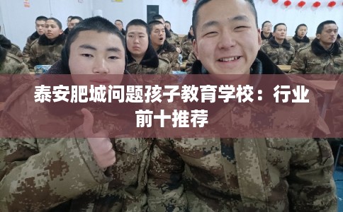 泰安肥城问题孩子教育学校：行业前十推荐