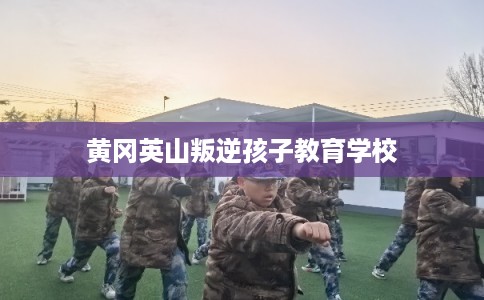 黄冈英山叛逆孩子教育学校