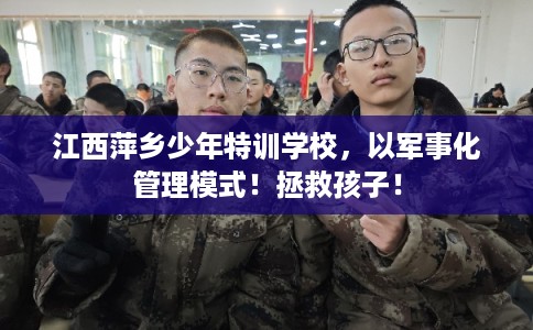 江西萍乡少年特训学校，以军事化管理模式！拯救孩子！