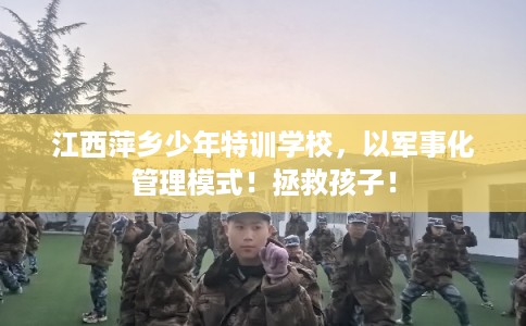 江西萍乡少年特训学校，以军事化管理模式！拯救孩子！