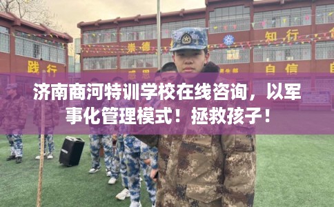 济南商河特训学校在线咨询，以军事化管理模式！拯救孩子！