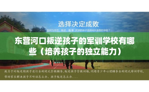 东营河口叛逆孩子的军训学校有哪些(培养孩子的独立能力) 东营河口叛逆孩子的军训学校有哪些(培养孩子的独立能力)