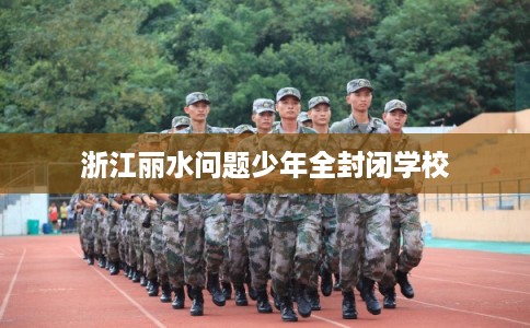 浙江丽水问题少年全封闭学校
