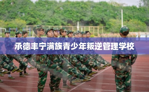 承德丰宁满族青少年叛逆管理学校