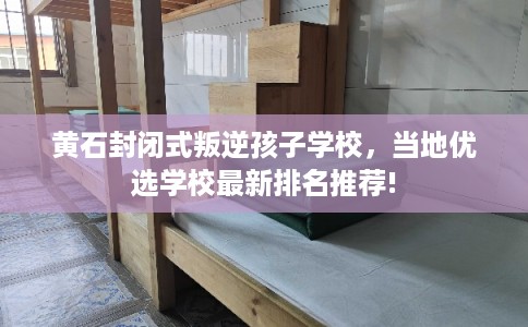 黄石封闭式叛逆孩子学校，当地优选学校最新排名推荐!