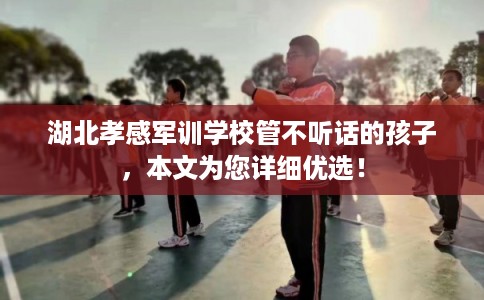 湖北孝感军训学校管不听话的孩子,本文为您详细优选! 湖北孝感军训学校管不听话的孩子,本文为您详细优选!