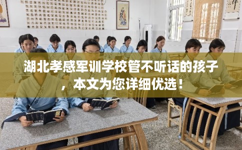 湖北孝感军训学校管不听话的孩子，本文为您详细优选！